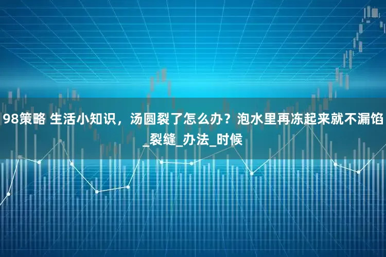 98策略 生活小知识，汤圆裂了怎么办？泡水里再冻起来就不漏馅_裂缝_办法_时候