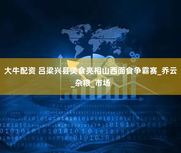 大牛配资 吕梁兴县美食亮相山西面食争霸赛_乔云_杂粮_市场