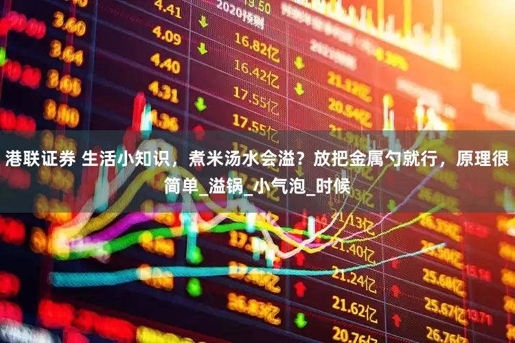 港联证券 生活小知识，煮米汤水会溢？放把金属勺就行，原理很简单_溢锅_小气泡_时候