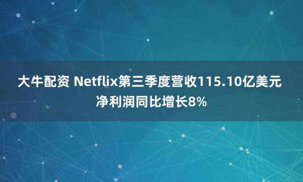 大牛配资 Netflix第三季度营收115.10亿美元 净利润同比增长8%