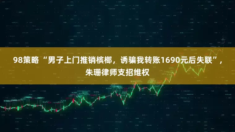98策略 “男子上门推销槟榔，诱骗我转账1690元后失联”，朱珊律师支招维权
