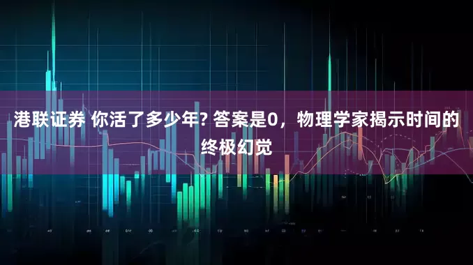 港联证券 你活了多少年? 答案是0，物理学家揭示时间的终极幻觉