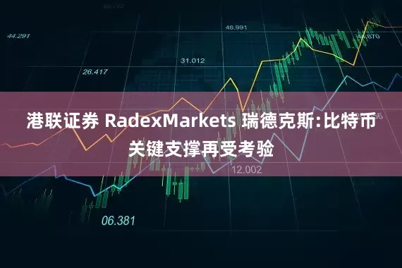港联证券 RadexMarkets 瑞德克斯:比特币关键支撑再受考验