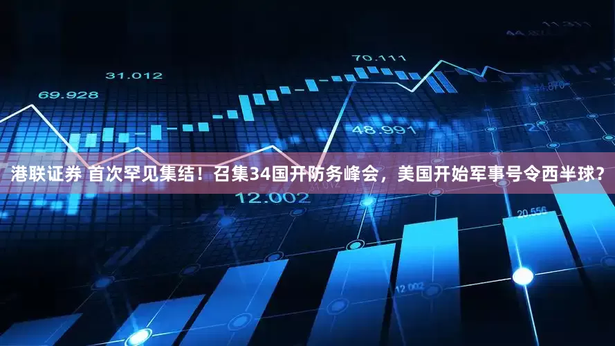 港联证券 首次罕见集结！召集34国开防务峰会，美国开始军事号令西半球？