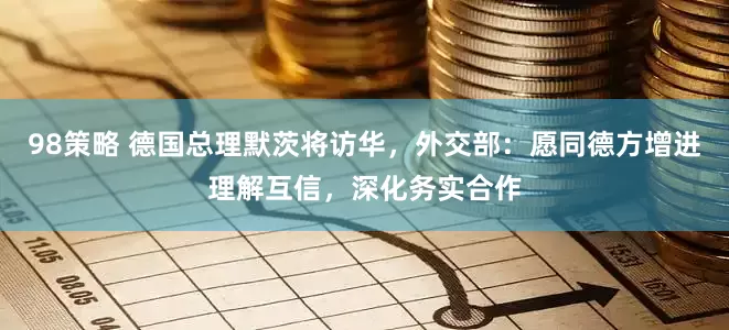 98策略 德国总理默茨将访华，外交部：愿同德方增进理解互信，深化务实合作
