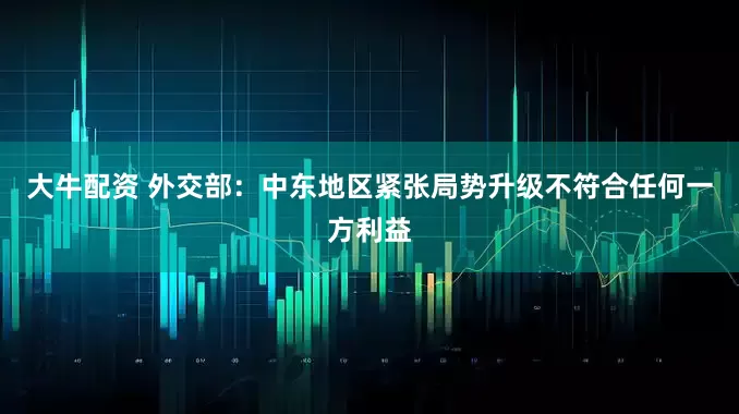 大牛配资 外交部：中东地区紧张局势升级不符合任何一方利益