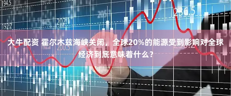 大牛配资 霍尔木兹海峡关闭，全球20%的能源受到影响对全球经济到底意味着什么？