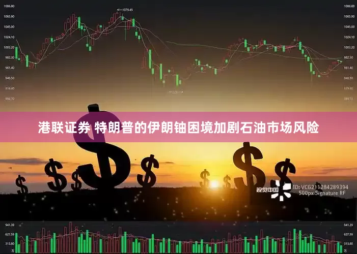 港联证券 特朗普的伊朗铀困境加剧石油市场风险