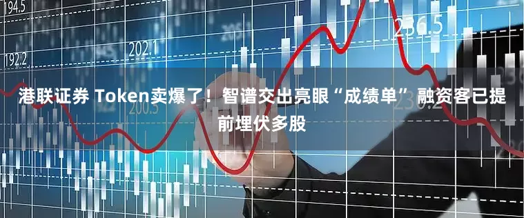 港联证券 Token卖爆了！智谱交出亮眼“成绩单” 融资客已提前埋伏多股