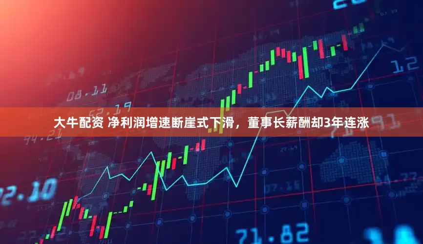 大牛配资 净利润增速断崖式下滑，董事长薪酬却3年连涨